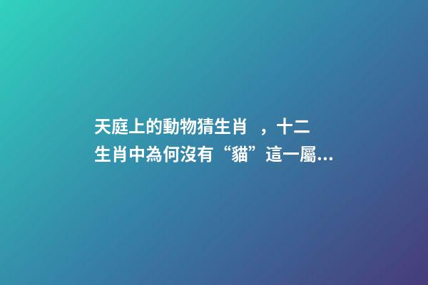 天庭上的動物猜生肖，十二生肖中為何沒有“貓”這一屬相